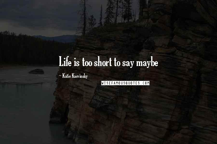 Katie Kacvinsky Quotes: Life is too short to say maybe