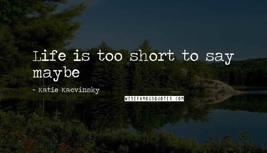 Katie Kacvinsky Quotes: Life is too short to say maybe