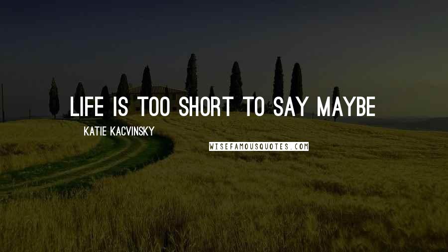 Katie Kacvinsky Quotes: Life is too short to say maybe