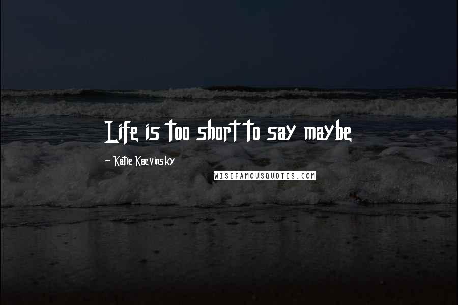 Katie Kacvinsky Quotes: Life is too short to say maybe