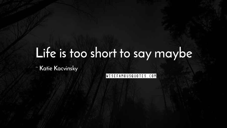 Katie Kacvinsky Quotes: Life is too short to say maybe