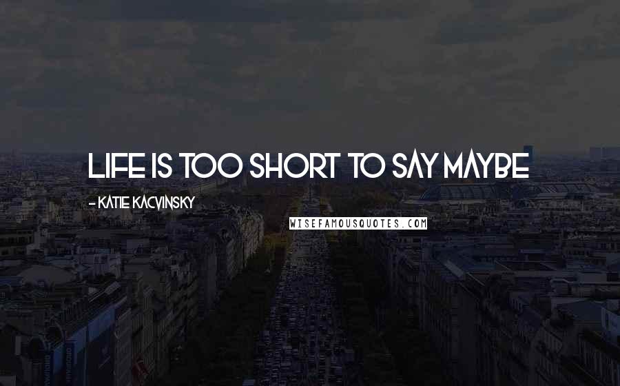 Katie Kacvinsky Quotes: Life is too short to say maybe