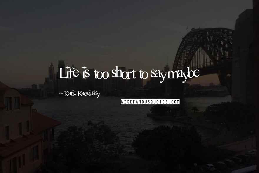 Katie Kacvinsky Quotes: Life is too short to say maybe