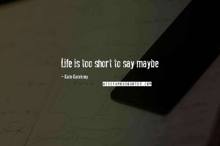 Katie Kacvinsky Quotes: Life is too short to say maybe