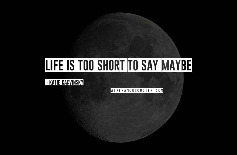 Katie Kacvinsky Quotes: Life is too short to say maybe