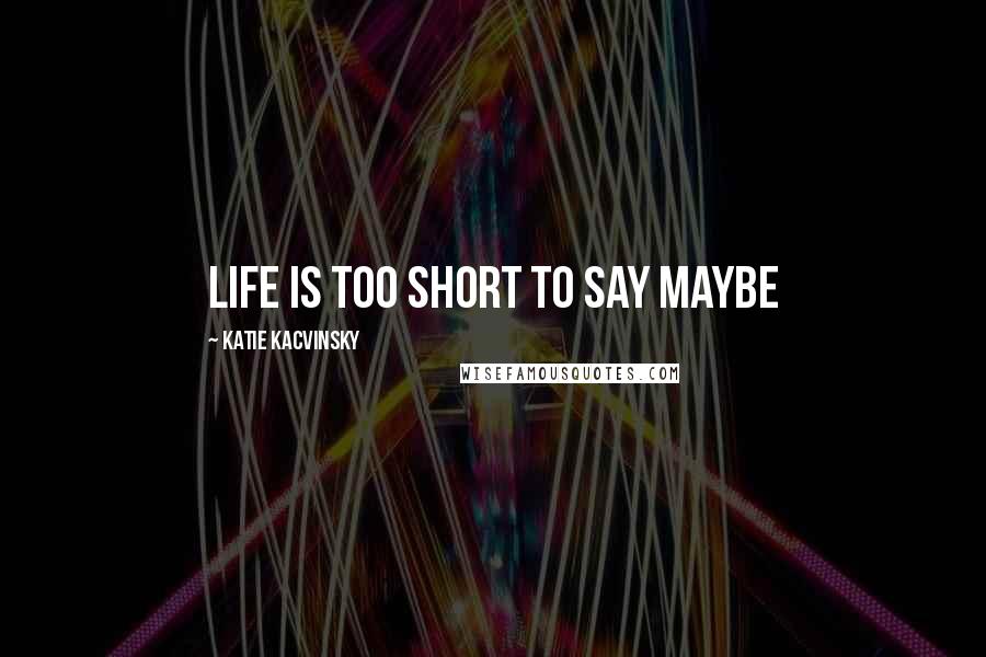 Katie Kacvinsky Quotes: Life is too short to say maybe