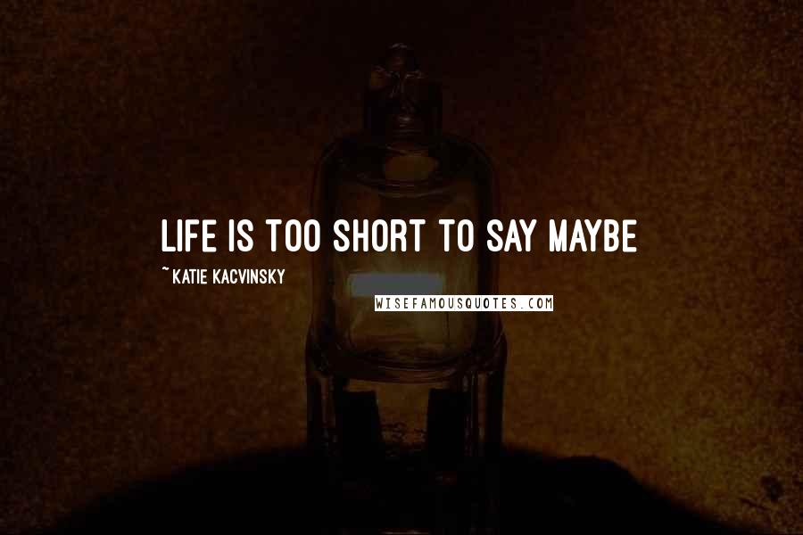Katie Kacvinsky Quotes: Life is too short to say maybe