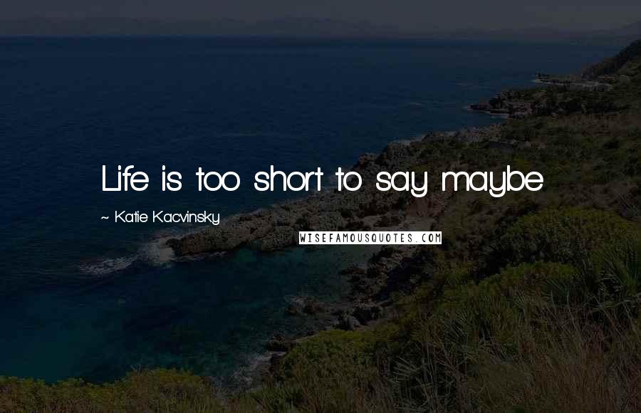 Katie Kacvinsky Quotes: Life is too short to say maybe