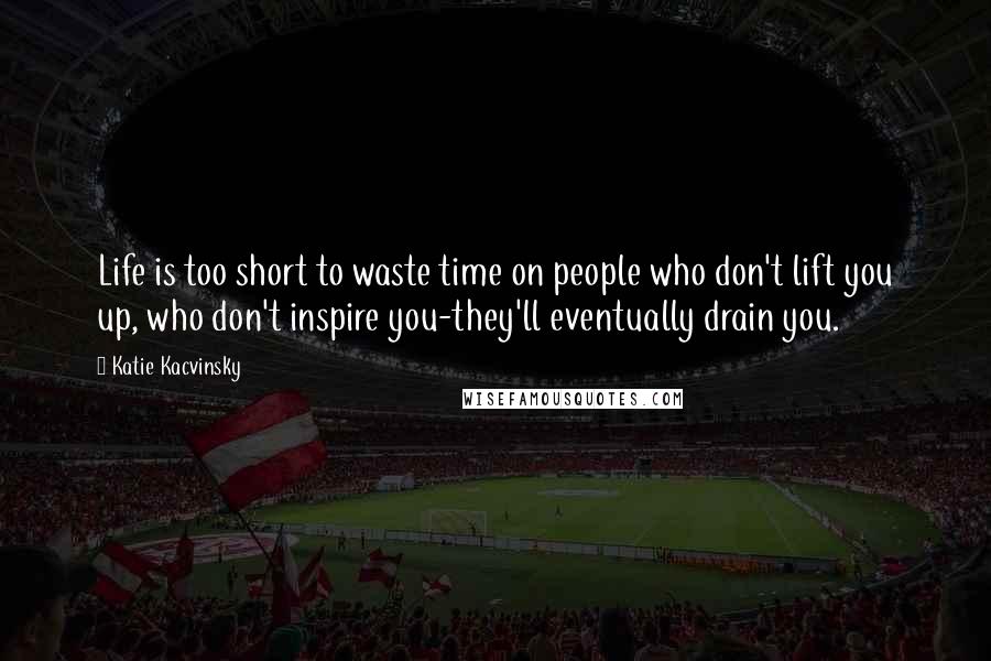 Katie Kacvinsky Quotes: Life is too short to waste time on people who don't lift you up, who don't inspire you-they'll eventually drain you.