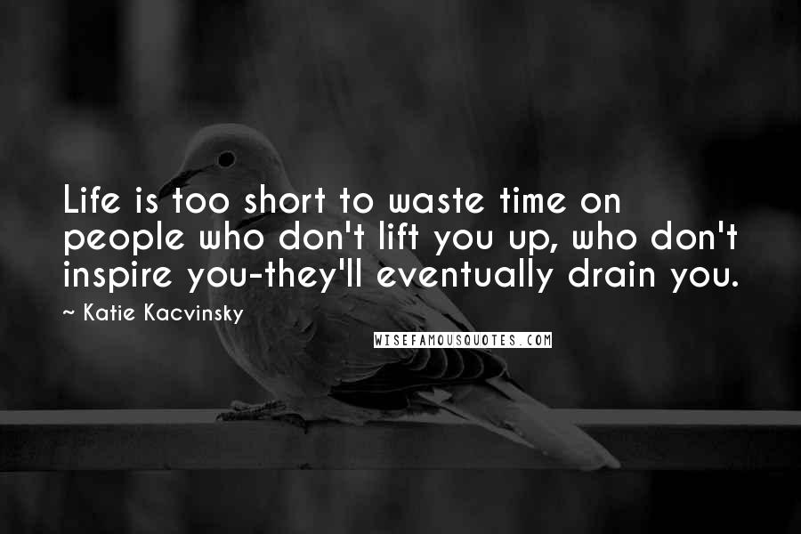 Katie Kacvinsky Quotes: Life is too short to waste time on people who don't lift you up, who don't inspire you-they'll eventually drain you.