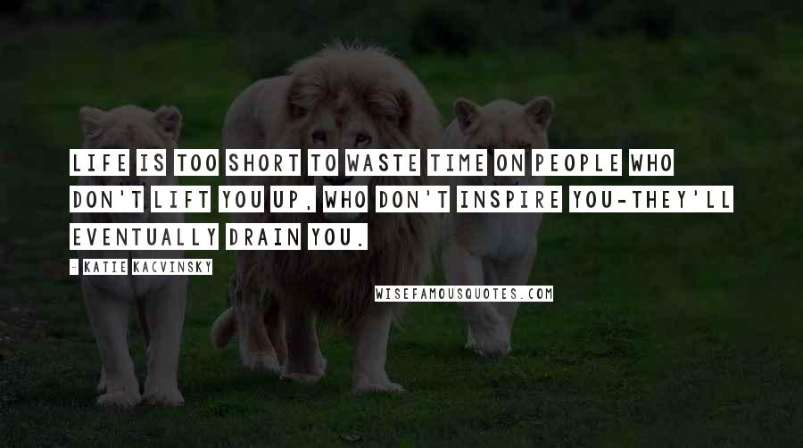 Katie Kacvinsky Quotes: Life is too short to waste time on people who don't lift you up, who don't inspire you-they'll eventually drain you.