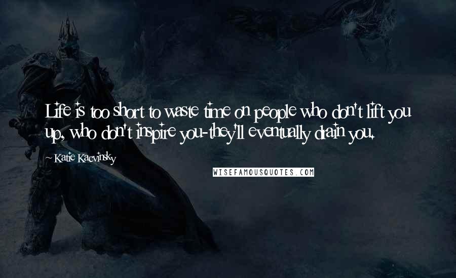 Katie Kacvinsky Quotes: Life is too short to waste time on people who don't lift you up, who don't inspire you-they'll eventually drain you.