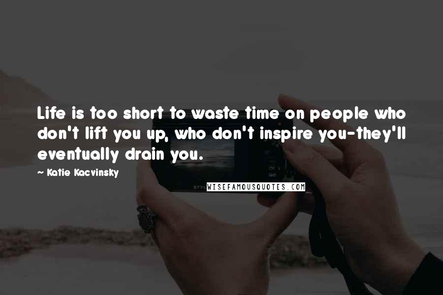 Katie Kacvinsky Quotes: Life is too short to waste time on people who don't lift you up, who don't inspire you-they'll eventually drain you.