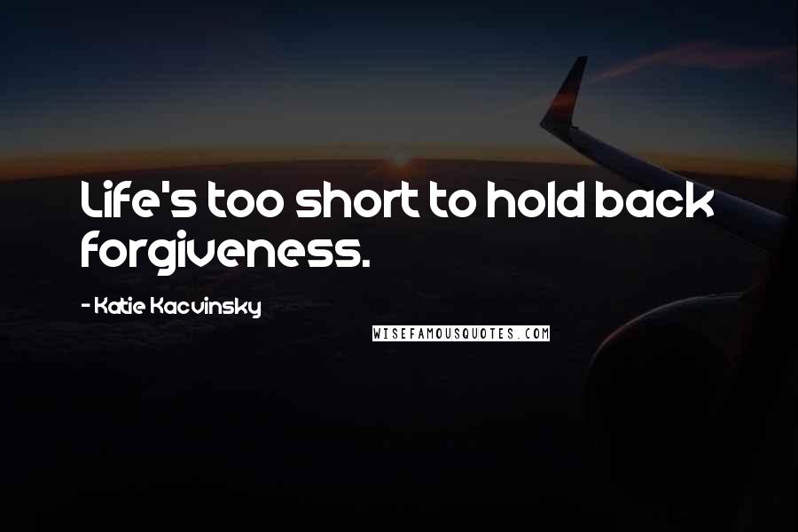 Katie Kacvinsky Quotes: Life's too short to hold back forgiveness.