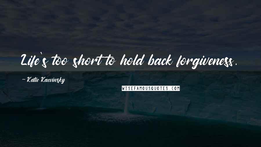 Katie Kacvinsky Quotes: Life's too short to hold back forgiveness.