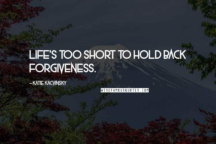 Katie Kacvinsky Quotes: Life's too short to hold back forgiveness.