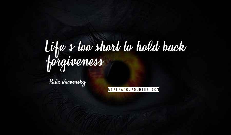 Katie Kacvinsky Quotes: Life's too short to hold back forgiveness.
