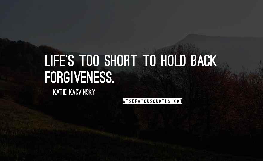 Katie Kacvinsky Quotes: Life's too short to hold back forgiveness.