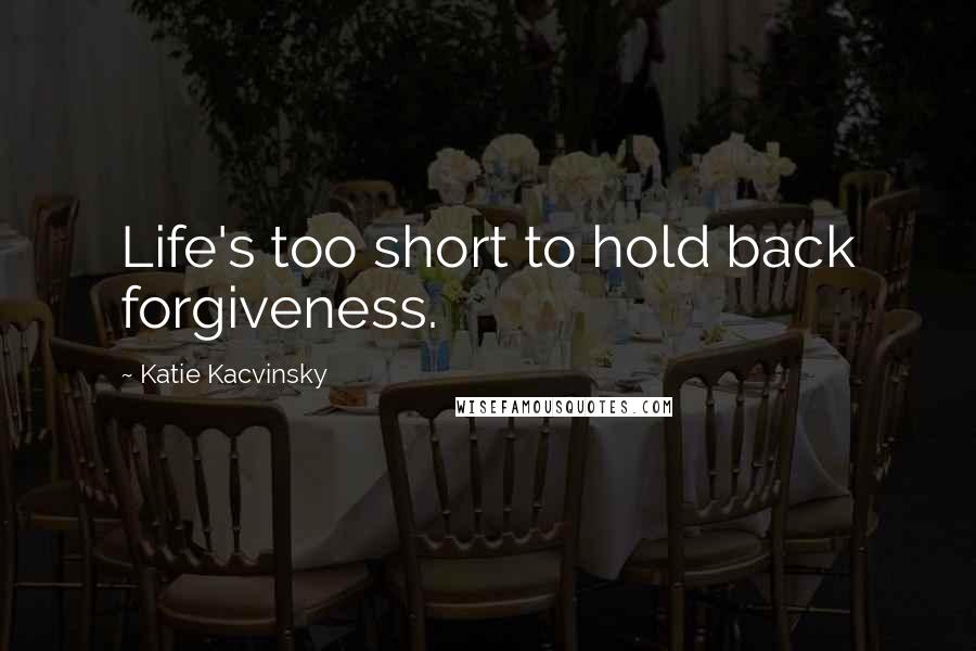 Katie Kacvinsky Quotes: Life's too short to hold back forgiveness.