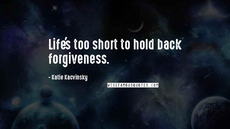 Katie Kacvinsky Quotes: Life's too short to hold back forgiveness.