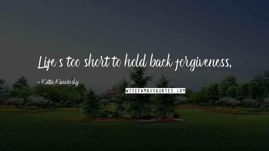 Katie Kacvinsky Quotes: Life's too short to hold back forgiveness.