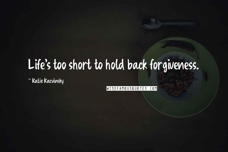 Katie Kacvinsky Quotes: Life's too short to hold back forgiveness.