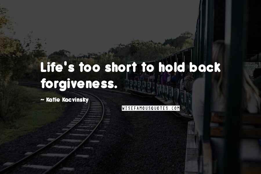 Katie Kacvinsky Quotes: Life's too short to hold back forgiveness.