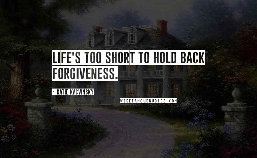 Katie Kacvinsky Quotes: Life's too short to hold back forgiveness.