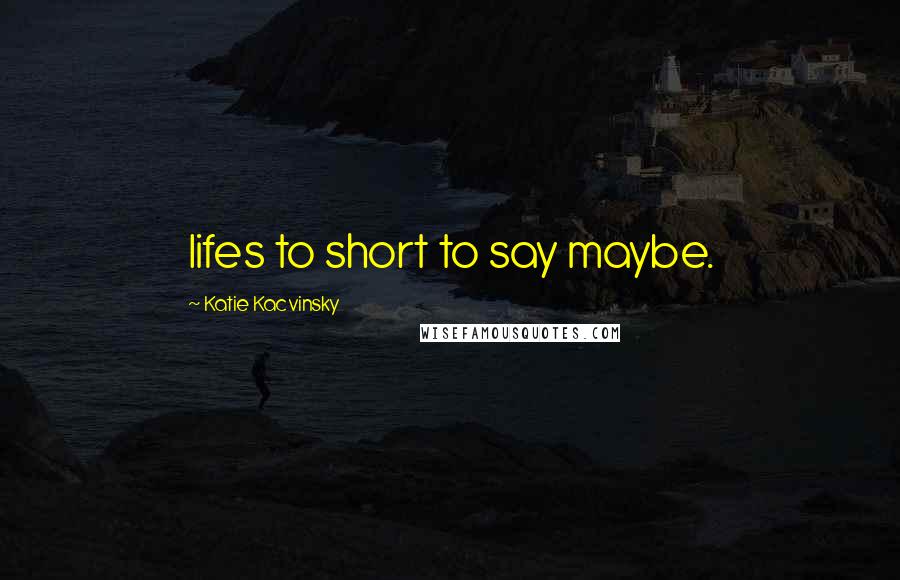 Katie Kacvinsky Quotes: lifes to short to say maybe.
