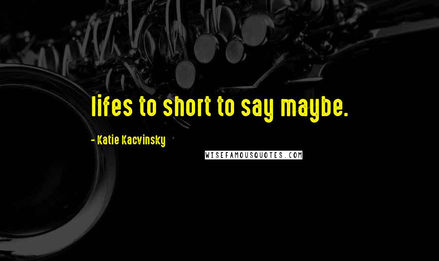 Katie Kacvinsky Quotes: lifes to short to say maybe.