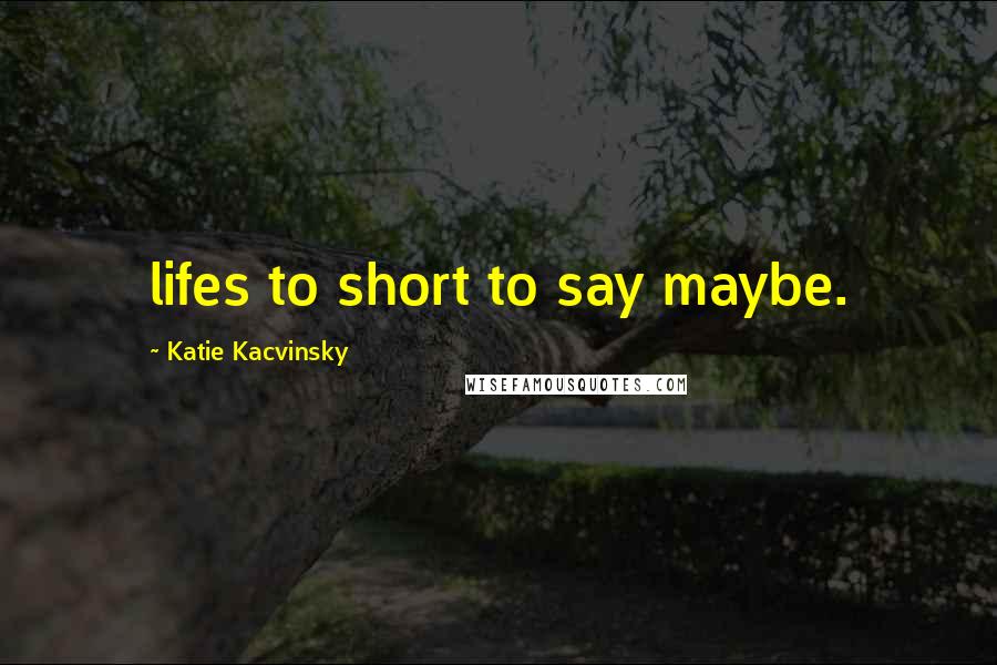 Katie Kacvinsky Quotes: lifes to short to say maybe.