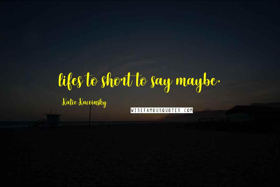 Katie Kacvinsky Quotes: lifes to short to say maybe.