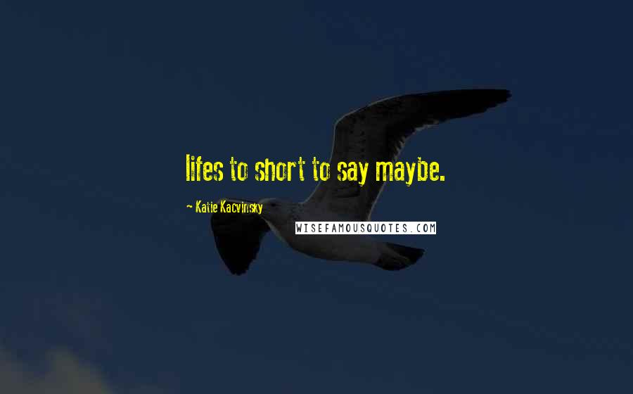 Katie Kacvinsky Quotes: lifes to short to say maybe.