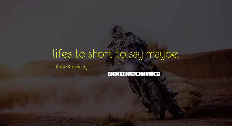 Katie Kacvinsky Quotes: lifes to short to say maybe.
