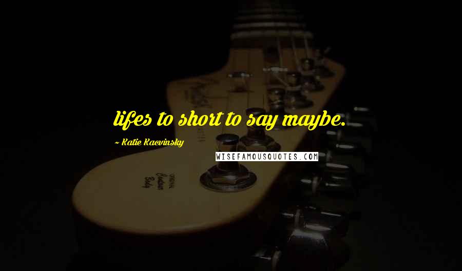 Katie Kacvinsky Quotes: lifes to short to say maybe.