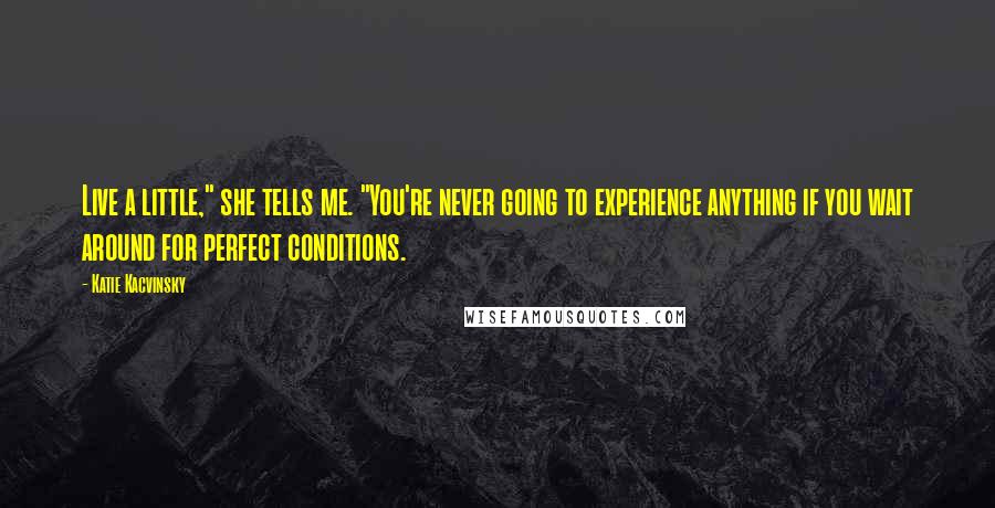 Katie Kacvinsky Quotes: Live a little," she tells me. "You're never going to experience anything if you wait around for perfect conditions.