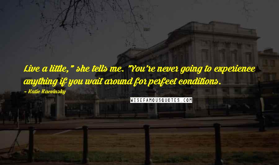 Katie Kacvinsky Quotes: Live a little," she tells me. "You're never going to experience anything if you wait around for perfect conditions.