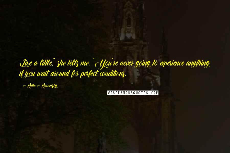 Katie Kacvinsky Quotes: Live a little," she tells me. "You're never going to experience anything if you wait around for perfect conditions.