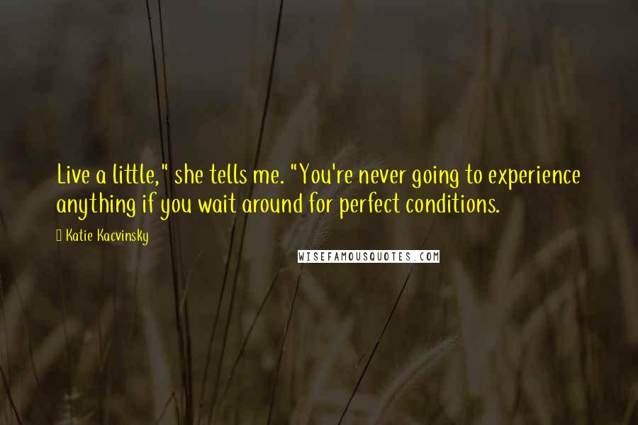Katie Kacvinsky Quotes: Live a little," she tells me. "You're never going to experience anything if you wait around for perfect conditions.