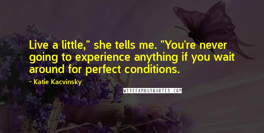Katie Kacvinsky Quotes: Live a little," she tells me. "You're never going to experience anything if you wait around for perfect conditions.