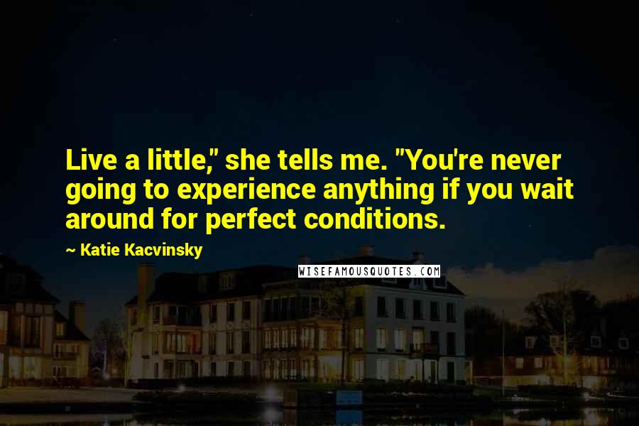 Katie Kacvinsky Quotes: Live a little," she tells me. "You're never going to experience anything if you wait around for perfect conditions.