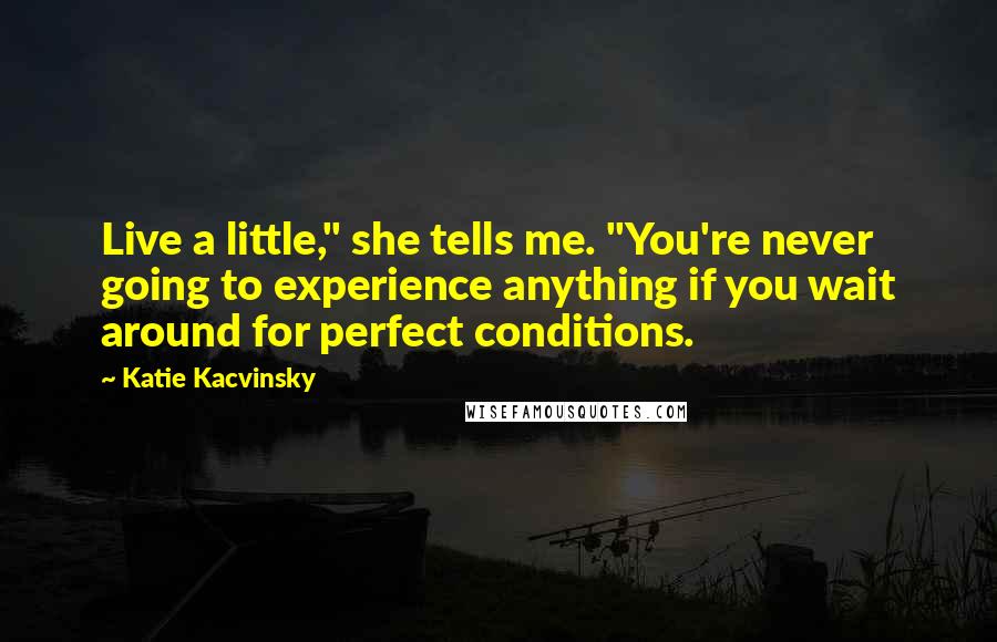 Katie Kacvinsky Quotes: Live a little," she tells me. "You're never going to experience anything if you wait around for perfect conditions.