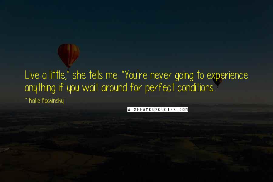 Katie Kacvinsky Quotes: Live a little," she tells me. "You're never going to experience anything if you wait around for perfect conditions.
