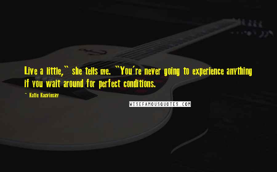 Katie Kacvinsky Quotes: Live a little," she tells me. "You're never going to experience anything if you wait around for perfect conditions.