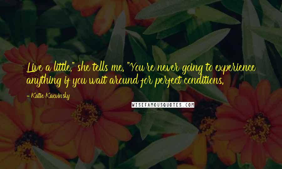 Katie Kacvinsky Quotes: Live a little," she tells me. "You're never going to experience anything if you wait around for perfect conditions.
