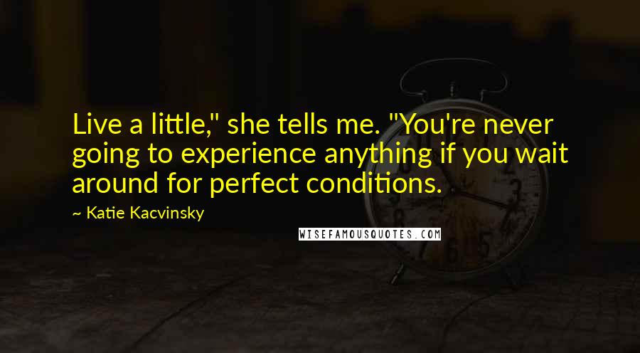 Katie Kacvinsky Quotes: Live a little," she tells me. "You're never going to experience anything if you wait around for perfect conditions.