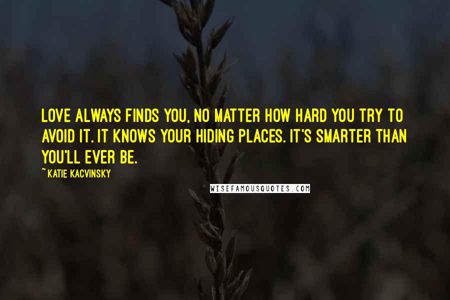 Katie Kacvinsky Quotes: Love always finds you, no matter how hard you try to avoid it. It knows your hiding places. It's smarter than you'll ever be.