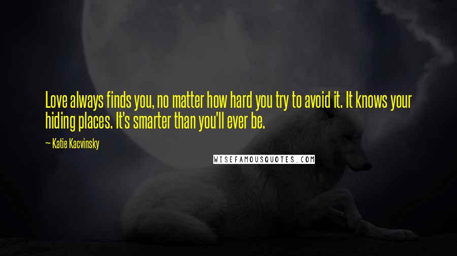 Katie Kacvinsky Quotes: Love always finds you, no matter how hard you try to avoid it. It knows your hiding places. It's smarter than you'll ever be.