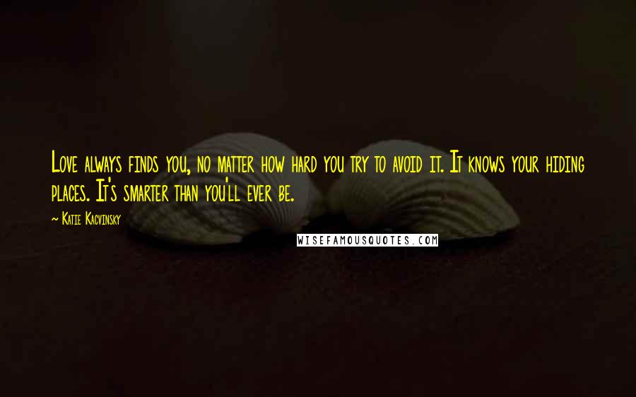 Katie Kacvinsky Quotes: Love always finds you, no matter how hard you try to avoid it. It knows your hiding places. It's smarter than you'll ever be.