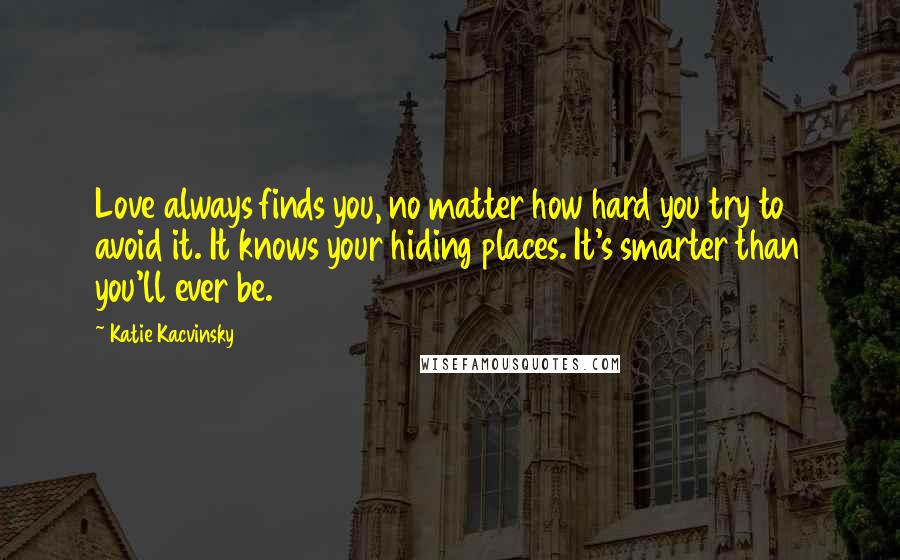 Katie Kacvinsky Quotes: Love always finds you, no matter how hard you try to avoid it. It knows your hiding places. It's smarter than you'll ever be.